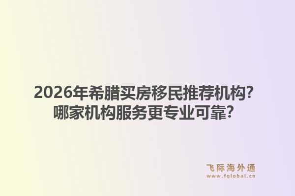 2026年希腊买房移民推荐机构？哪家机构服务更专业可靠？