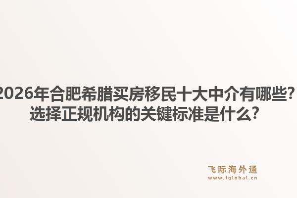 2026年合肥希腊买房移民十大中介有哪些？选择正规机构的关键标准是什么？