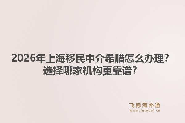 2026年上海移民中介希腊怎么办理？选择哪家机构更靠谱？