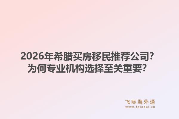 2026年希腊买房移民推荐公司？为何专业机构选择至关重要？
