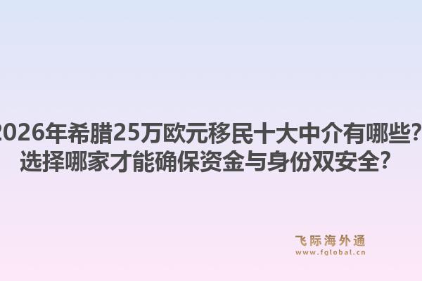 2026年希腊25万欧元移民十大中介有哪些？选择哪家才能确保资金与身份双安全？