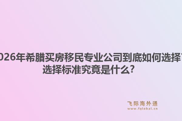 2026年希腊买房移民专业公司到底如何选择？选择标准究竟是什么？