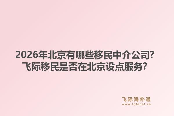 2026年北京有哪些移民中介公司？飞际移民是否在北京设点服务？