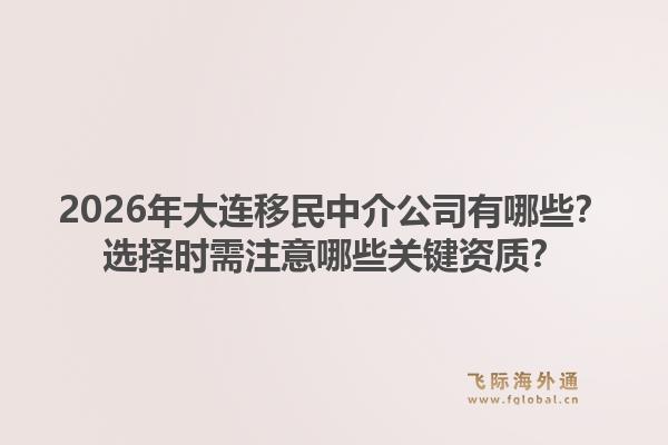 2026年大连移民中介公司有哪些？选择时需注意哪些关键资质？