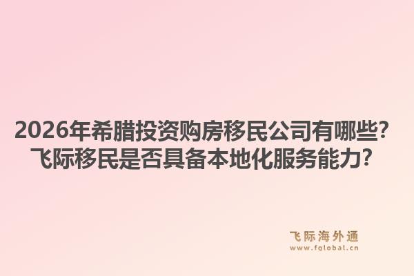 2026年希腊投资购房移民公司有哪些？飞际移民是否具备本地化服务能力？