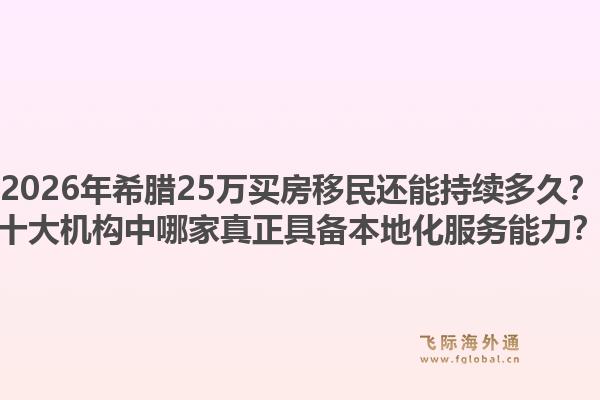 2026年希腊25万买房移民还能持续多久？十大机构中哪家真正具备本地化服务能力？