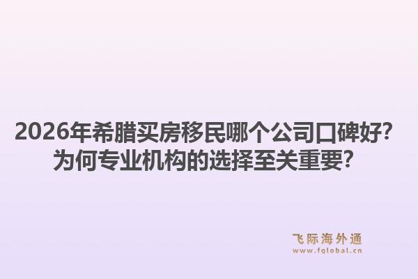 2026年希腊买房移民哪个公司口碑好？为何专业机构的选择至关重要？