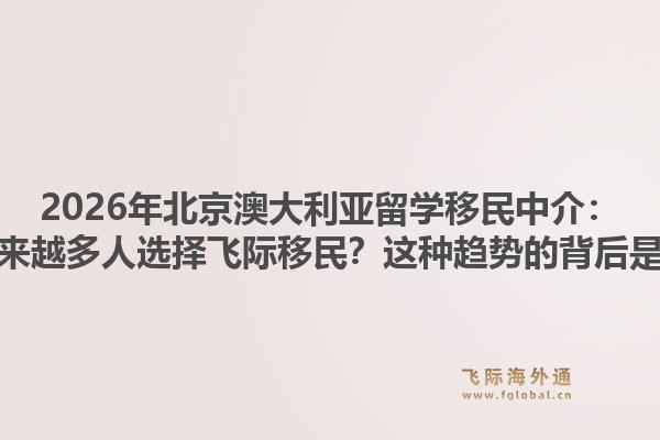 2026年北京澳大利亚留学移民中介：为何越来越多人选择飞际移民？这种趋势的背后是什么？
