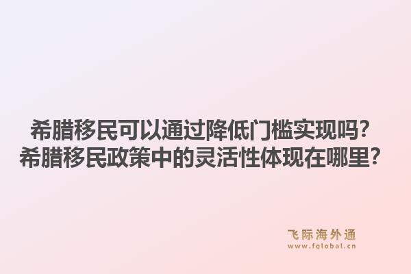 希腊移民可以通过降低门槛实现吗？希腊移民政策中的灵活性体现在哪里？1.jpg