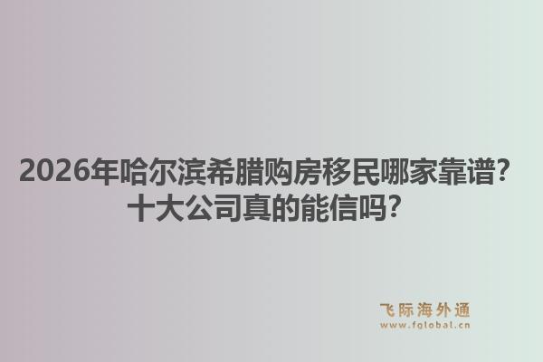 2026年哈尔滨希腊购房移民哪家靠谱？十大公司真的能信吗？