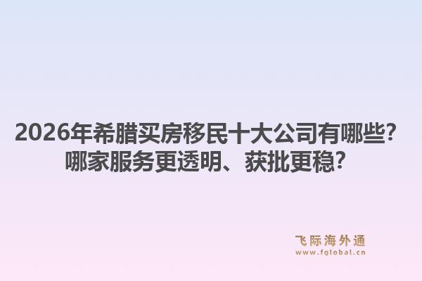 2026年希腊买房移民十大公司有哪些？哪家服务更透明、获批更稳？