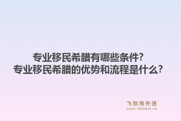专业移民希腊有哪些条件？专业移民希腊的优势和流程是什么？1.jpg