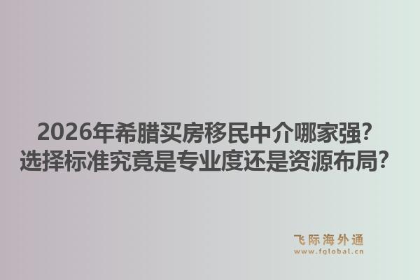2026年希腊买房移民中介哪家强?选择标准究竟是专业度还是资源布局?1.jpg