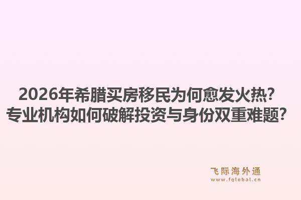 2026年希腊买房移民为何愈发火热？专业机构如何破解投资与身份双重难题？