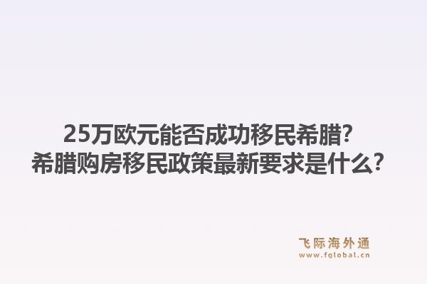 25万欧元能否成功移民希腊?希腊购房移民政策最新要求是什么?1.jpg