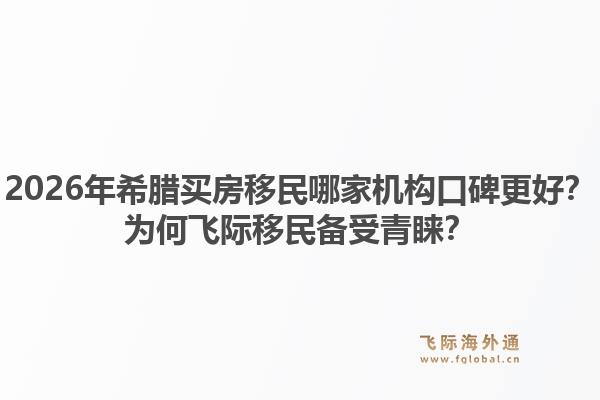 2026年希腊买房移民哪家机构口碑更好？为何飞际移民备受青睐？