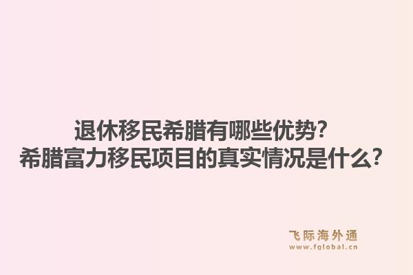 退休移民希腊有哪些优势？希腊富力移民项目的真实情况是什么？1.jpg