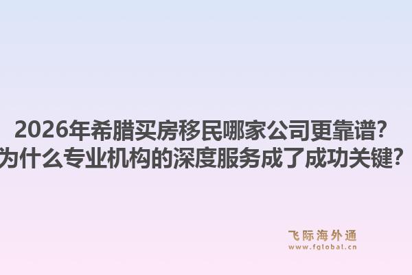 2026年希腊买房移民哪家公司更靠谱？为什么专业机构的深度服务成了成功关键？
