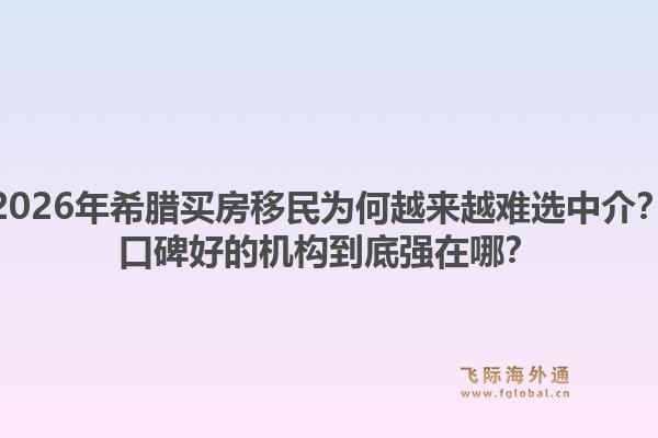 2026年希腊买房移民为何越来越难选中介?口碑好的机构到底强在哪?1.jpg