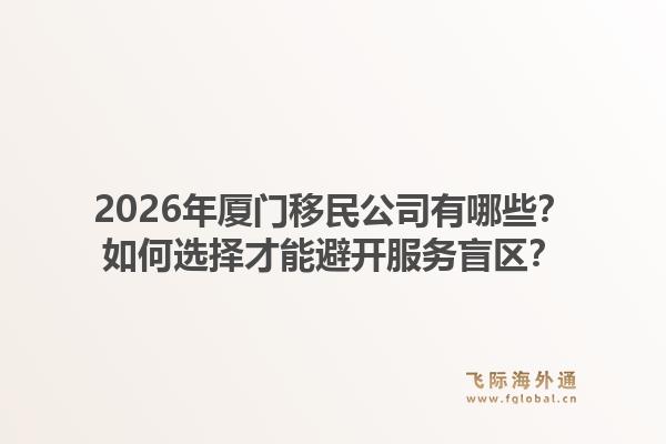 2026年厦门移民公司有哪些？如何选择才能避开服务盲区？1.jpg
