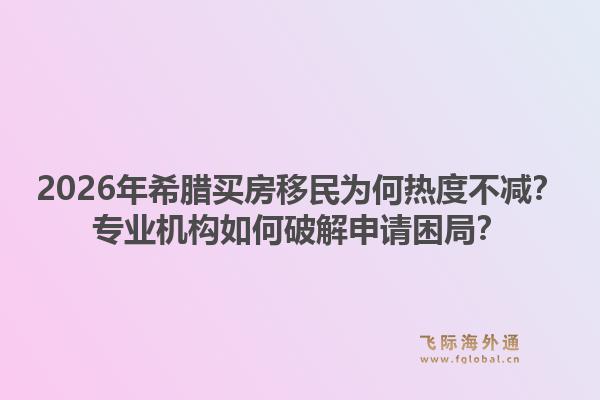 2026年希腊买房移民为何热度不减?专业机构如何破解申请困局?1.jpg