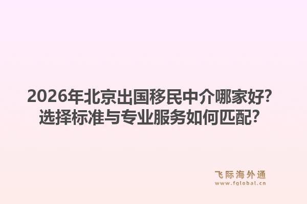 2026年北京出国移民中介哪家好？选择标准与专业服务如何匹配？1.jpg