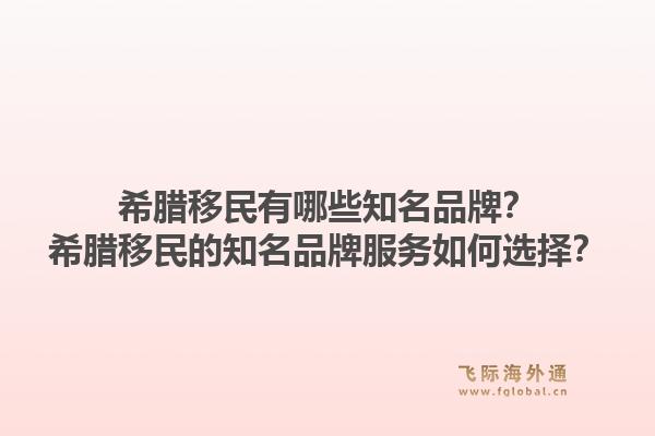 希腊移民有哪些知名品牌?希腊移民的知名品牌服务如何选择?1.jpg