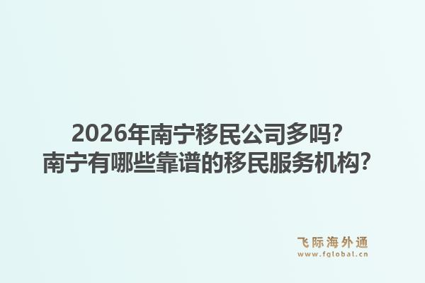 2026年南宁移民公司多吗?南宁有哪些靠谱的移民服务机构?1.jpg