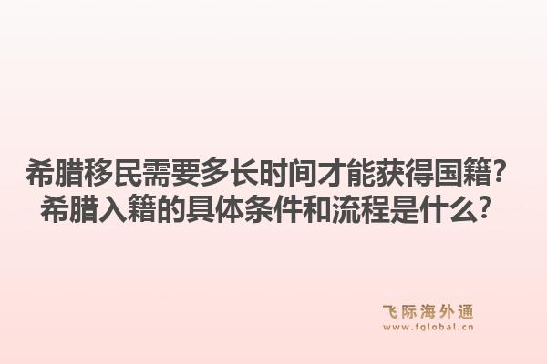 希腊移民需要多长时间才能获得国籍?希腊入籍的具体条件和流程是什么?1.jpg