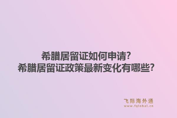 希腊居留证如何申请?希腊居留证政策最新变化有哪些?1.jpg