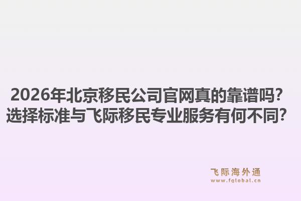 2026年北京移民公司官网真的靠谱吗?选择标准与飞际移民专业服务有何不同?1.jpg