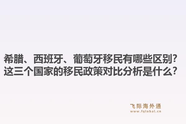 希腊、西班牙、葡萄牙移民有哪些区别?这三个国家的移民政策对比分析是什么?1.jpg