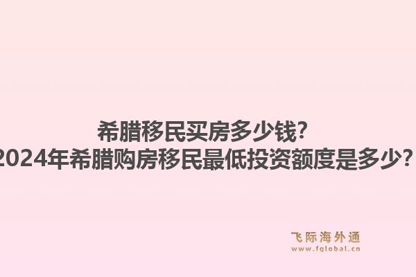 希腊移民买房多少钱？2024年希腊购房移民最低投资额度是多少？1.jpg