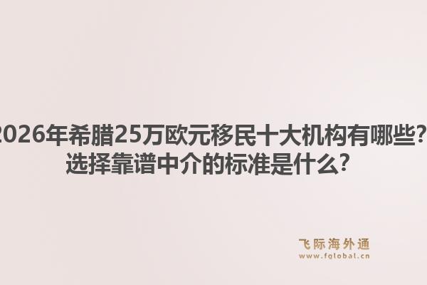 2026年希腊25万欧元移民十大机构有哪些？选择靠谱中介的标准是什么？1.jpg