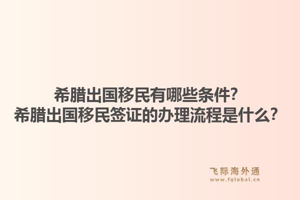 希腊出国移民有哪些条件？希腊出国移民签证的办理流程是什么？1.jpg