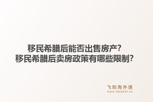 移民希腊后能否出售房产？移民希腊后卖房政策有哪些限制？