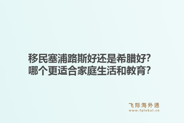 移民塞浦路斯好还是希腊好？哪个更适合家庭生活和教育？