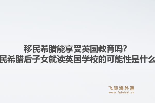 移民希腊能享受英国教育吗？移民希腊后子女就读英国学校的可能性是什么？