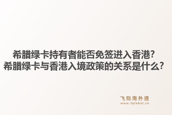 希腊绿卡持有者能否免签进入香港？希腊绿卡与香港入境政策的关系是什么？