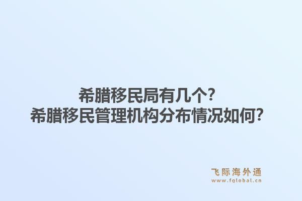 希腊移民局有几个?希腊移民管理机构分布情况如何?1.jpg
