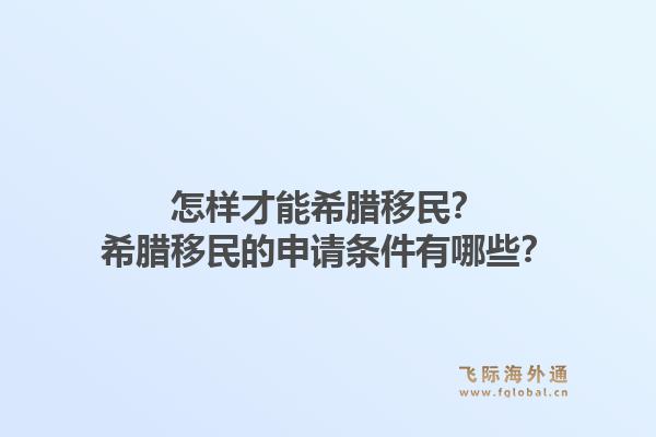 怎样才能希腊移民？希腊移民的申请条件有哪些？1.jpg