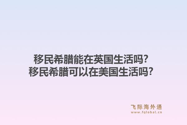 移民希腊能在英国生活吗?移民希腊可以在美国生活吗?1.jpg