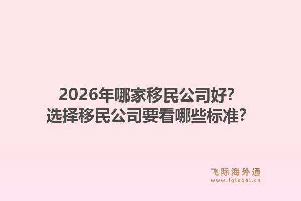 2026年哪家移民公司好?选择移民公司要看哪些标准?1.jpg