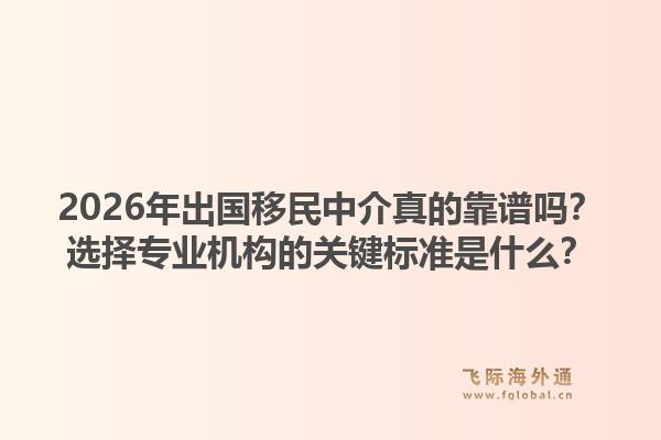2026年出国移民中介真的靠谱吗？选择专业机构的关键标准是什么？1.jpg