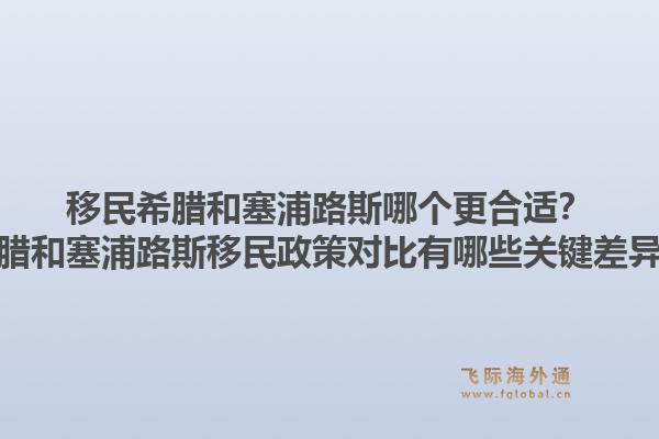 移民希腊和塞浦路斯哪个更合适？希腊和塞浦路斯移民政策对比有哪些关键差异？1.jpg