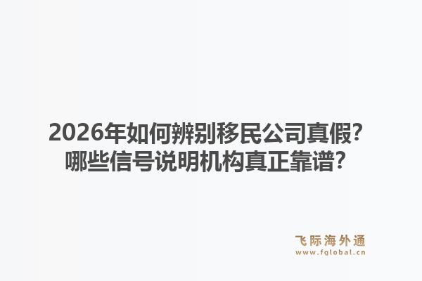 2026年如何辨别移民公司真假？哪些信号说明机构真正靠谱？1.jpg