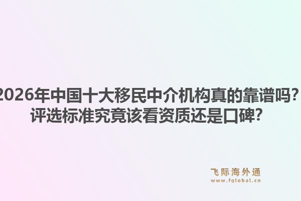 2026年中国十大移民中介机构真的靠谱吗?评选标准究竟该看资质还是口碑?1.jpg