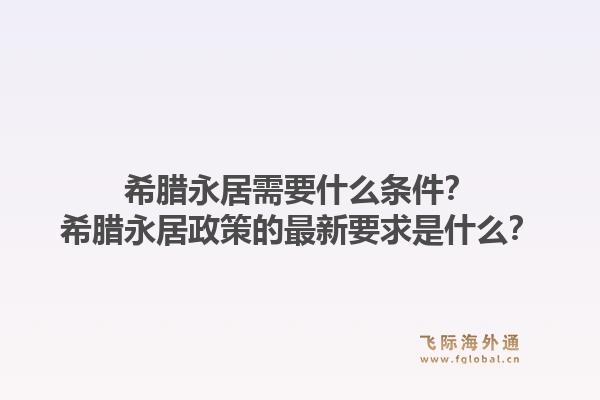 希腊永居需要什么条件?希腊永居政策的最新要求是什么?1.jpg