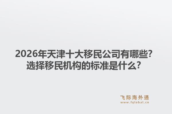2026年天津十大移民公司有哪些?选择移民机构的标准是什么?1.jpg