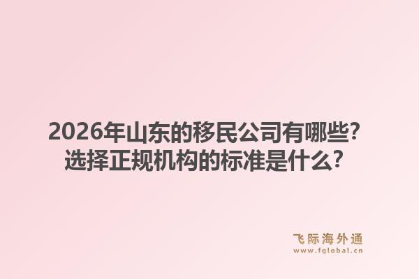 2026年山东的移民公司有哪些？选择正规机构的标准是什么？1.jpg